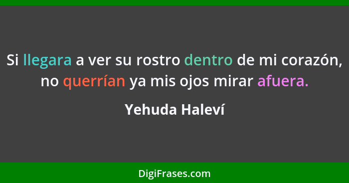 Si llegara a ver su rostro dentro de mi corazón, no querrían ya mis ojos mirar afuera.... - Yehuda Haleví