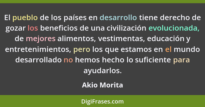 El pueblo de los países en desarrollo tiene derecho de gozar los beneficios de una civilización evolucionada, de mejores alimentos, vest... - Akio Morita