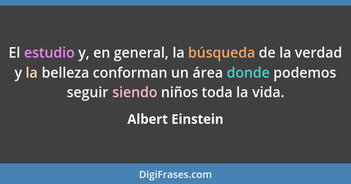 El estudio y, en general, la búsqueda de la verdad y la belleza conforman un área donde podemos seguir siendo niños toda la vida.... - Albert Einstein