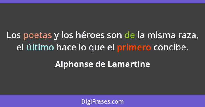 Los poetas y los héroes son de la misma raza, el último hace lo que el primero concibe.... - Alphonse de Lamartine