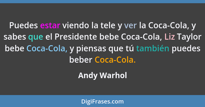 Puedes estar viendo la tele y ver la Coca-Cola, y sabes que el Presidente bebe Coca-Cola, Liz Taylor bebe Coca-Cola, y piensas que tú ta... - Andy Warhol