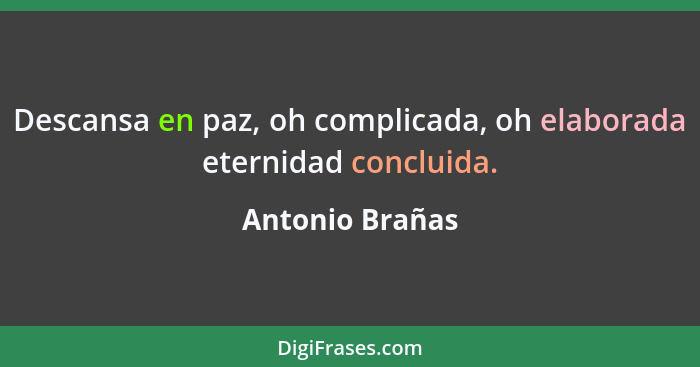 Descansa en paz, oh complicada, oh elaborada eternidad concluida.... - Antonio Brañas