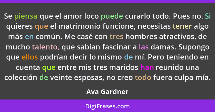 Se piensa que el amor loco puede curarlo todo. Pues no. Si quieres que el matrimonio funcione, necesitas tener algo más en común. Me cas... - Ava Gardner