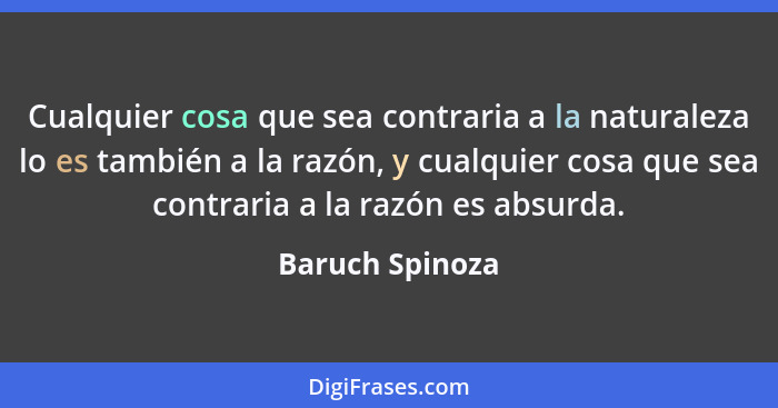 Cualquier cosa que sea contraria a la naturaleza lo es también a la razón, y cualquier cosa que sea contraria a la razón es absurda.... - Baruch Spinoza