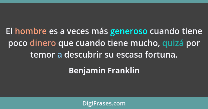 El hombre es a veces más generoso cuando tiene poco dinero que cuando tiene mucho, quizá por temor a descubrir su escasa fortuna.... - Benjamin Franklin
