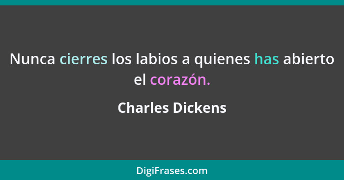 Nunca cierres los labios a quienes has abierto el corazón.... - Charles Dickens