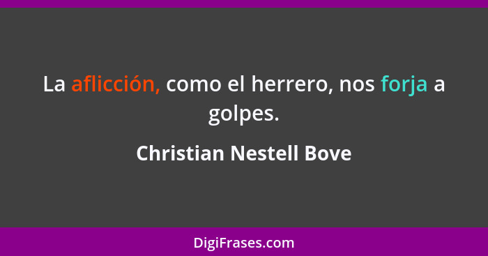 La aflicción, como el herrero, nos forja a golpes.... - Christian Nestell Bove