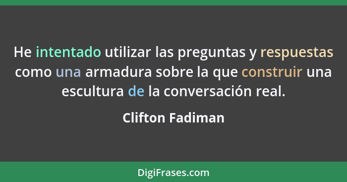 He intentado utilizar las preguntas y respuestas como una armadura sobre la que construir una escultura de la conversación real.... - Clifton Fadiman