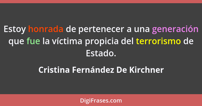 Estoy honrada de pertenecer a una generación que fue la víctima propicia del terrorismo de Estado.... - Cristina Fernández De Kirchner