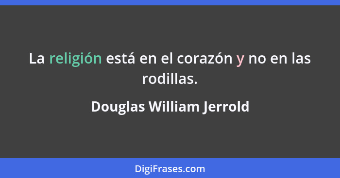 La religión está en el corazón y no en las rodillas.... - Douglas William Jerrold