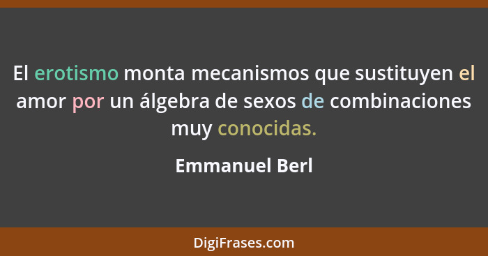 El erotismo monta mecanismos que sustituyen el amor por un álgebra de sexos de combinaciones muy conocidas.... - Emmanuel Berl