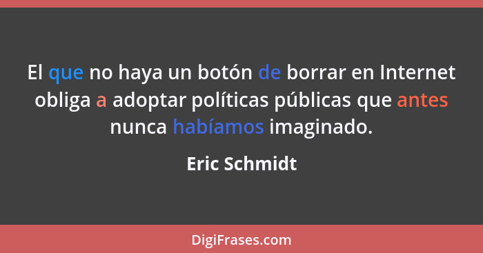 El que no haya un botón de borrar en Internet obliga a adoptar políticas públicas que antes nunca habíamos imaginado.... - Eric Schmidt
