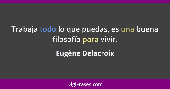 Trabaja todo lo que puedas, es una buena filosofía para vivir.... - Eugène Delacroix