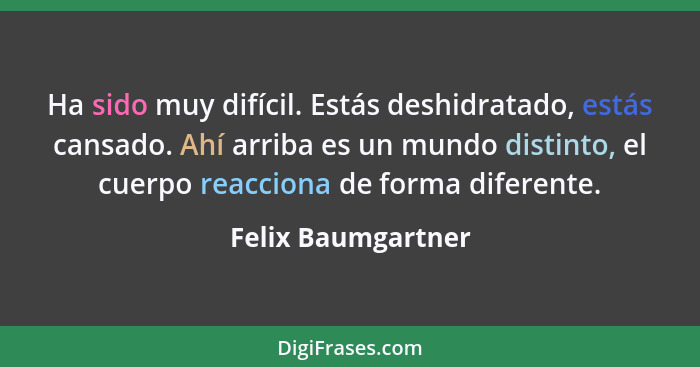 Ha sido muy difícil. Estás deshidratado, estás cansado. Ahí arriba es un mundo distinto, el cuerpo reacciona de forma diferente.... - Felix Baumgartner