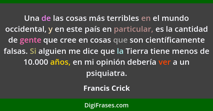 Una de las cosas más terribles en el mundo occidental, y en este país en particular, es la cantidad de gente que cree en cosas que son... - Francis Crick