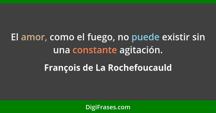 El amor, como el fuego, no puede existir sin una constante agitación.... - François de La Rochefoucauld