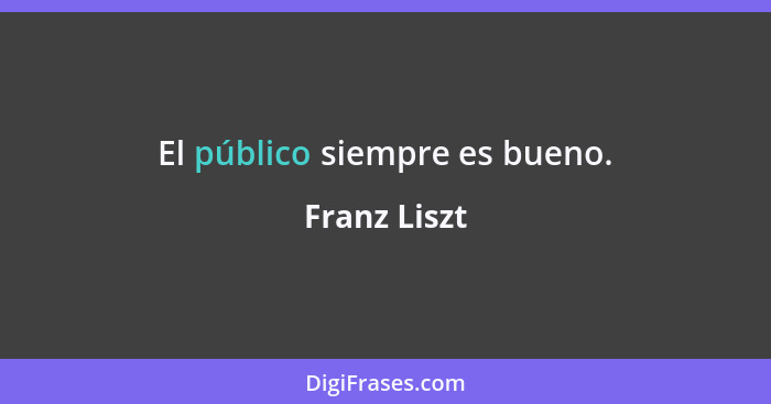 El público siempre es bueno.... - Franz Liszt