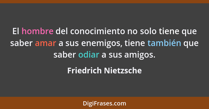 El hombre del conocimiento no solo tiene que saber amar a sus enemigos, tiene también que saber odiar a sus amigos.... - Friedrich Nietzsche