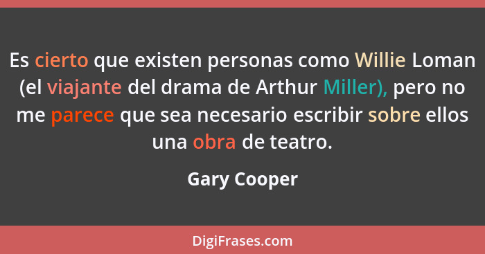 Es cierto que existen personas como Willie Loman (el viajante del drama de Arthur Miller), pero no me parece que sea necesario escribir... - Gary Cooper