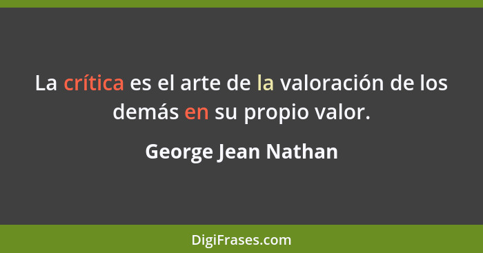 La crítica es el arte de la valoración de los demás en su propio valor.... - George Jean Nathan