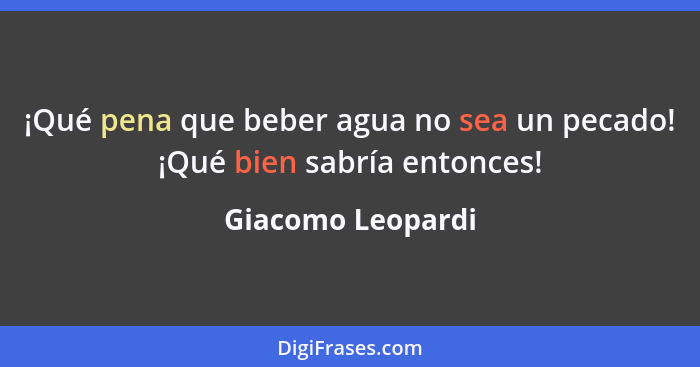 ¡Qué pena que beber agua no sea un pecado! ¡Qué bien sabría entonces!... - Giacomo Leopardi