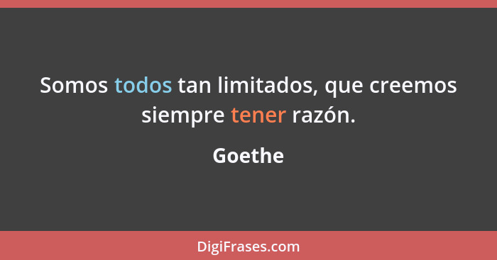 Somos todos tan limitados, que creemos siempre tener razón.... - Goethe