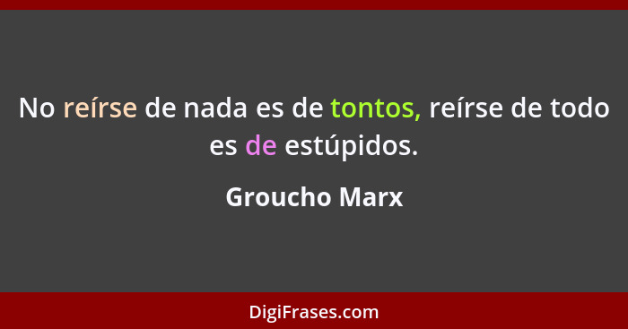 No reírse de nada es de tontos, reírse de todo es de estúpidos.... - Groucho Marx