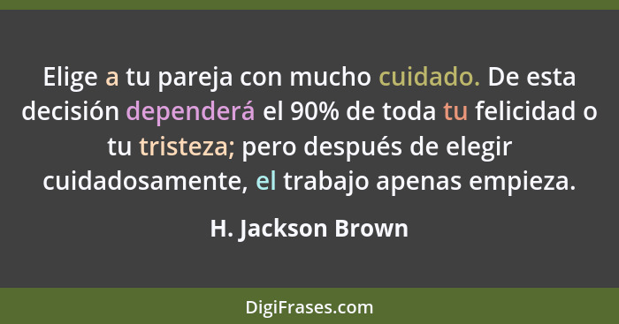 Elige a tu pareja con mucho cuidado. De esta decisión dependerá el 90% de toda tu felicidad o tu tristeza; pero después de elegir c... - H. Jackson Brown