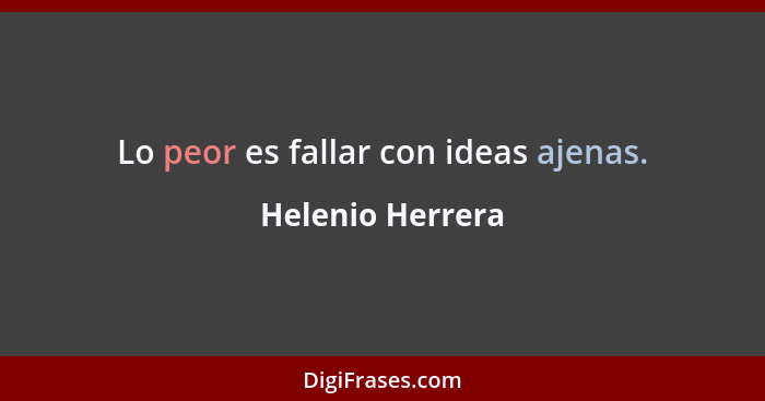 Lo peor es fallar con ideas ajenas.... - Helenio Herrera
