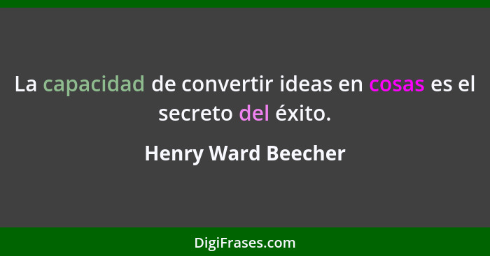 La capacidad de convertir ideas en cosas es el secreto del éxito.... - Henry Ward Beecher