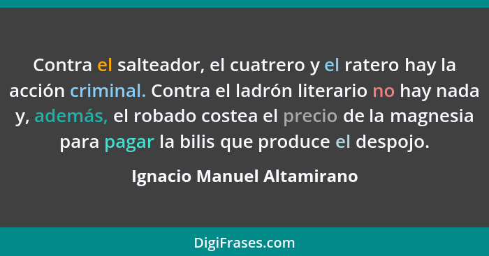 Contra el salteador, el cuatrero y el ratero hay la acción criminal. Contra el ladrón literario no hay nada y, además, el... - Ignacio Manuel Altamirano