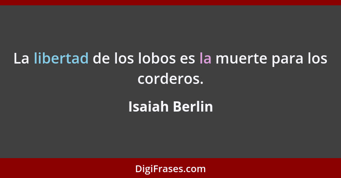 La libertad de los lobos es la muerte para los corderos.... - Isaiah Berlin