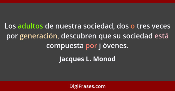 Los adultos de nuestra sociedad, dos o tres veces por generación, descubren que su sociedad está compuesta por j óvenes.... - Jacques L. Monod