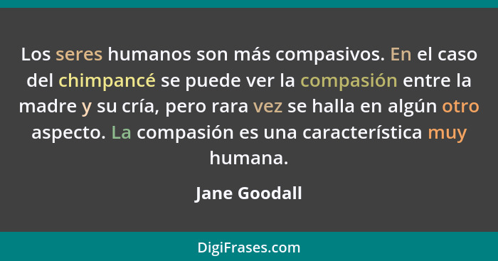 Los seres humanos son más compasivos. En el caso del chimpancé se puede ver la compasión entre la madre y su cría, pero rara vez se hal... - Jane Goodall