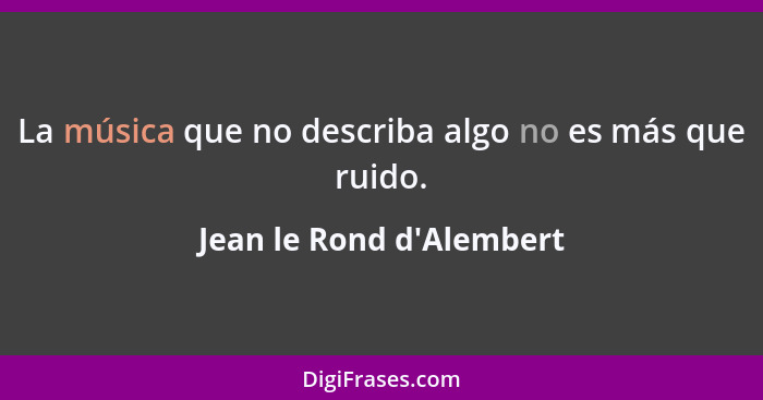 La música que no describa algo no es más que ruido.... - Jean le Rond d'Alembert