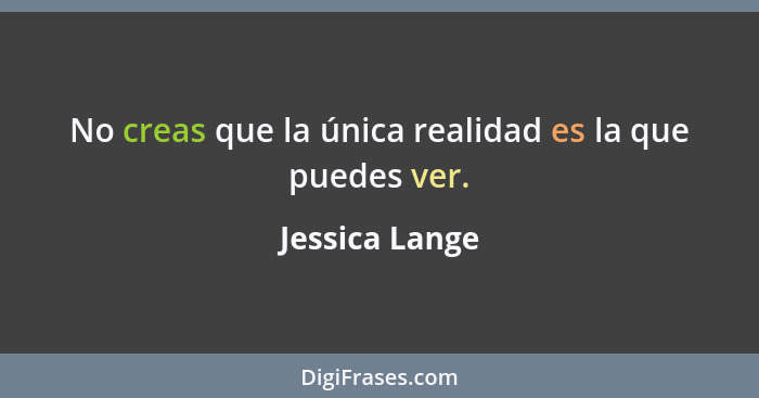 No creas que la única realidad es la que puedes ver.... - Jessica Lange