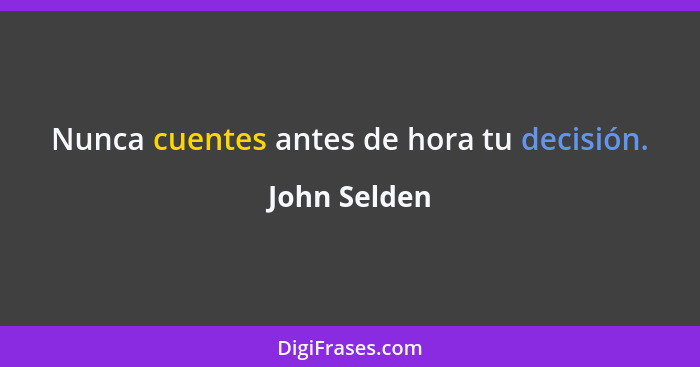 Nunca cuentes antes de hora tu decisión.... - John Selden