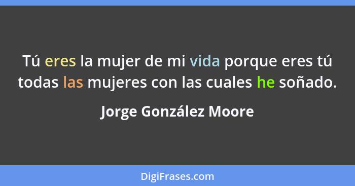 Tú eres la mujer de mi vida porque eres tú todas las mujeres con las cuales he soñado.... - Jorge González Moore
