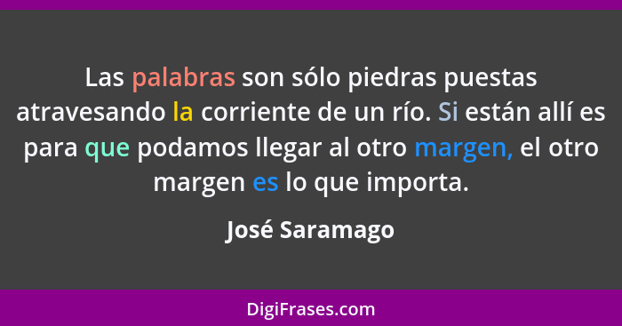 Las palabras son sólo piedras puestas atravesando la corriente de un río. Si están allí es para que podamos llegar al otro margen, el... - José Saramago