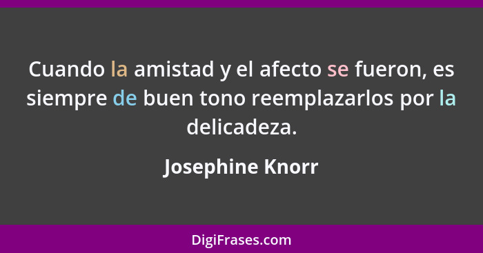 Cuando la amistad y el afecto se fueron, es siempre de buen tono reemplazarlos por la delicadeza.... - Josephine Knorr