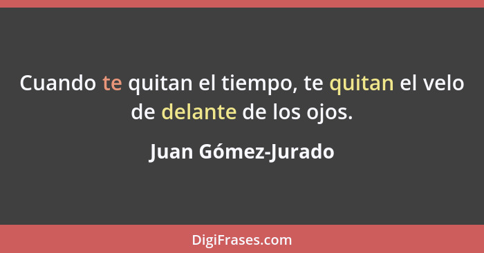 Cuando te quitan el tiempo, te quitan el velo de delante de los ojos.... - Juan Gómez-Jurado