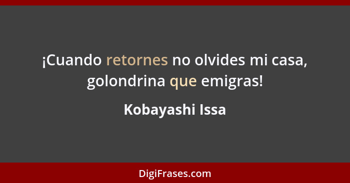 ¡Cuando retornes no olvides mi casa, golondrina que emigras!... - Kobayashi Issa