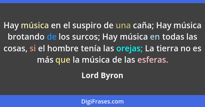 Hay música en el suspiro de una caña; Hay música brotando de los surcos; Hay música en todas las cosas, si el hombre tenía las orejas; La... - Lord Byron