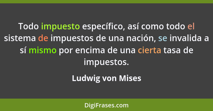 Todo impuesto específico, así como todo el sistema de impuestos de una nación, se invalida a sí mismo por encima de una cierta tasa... - Ludwig von Mises