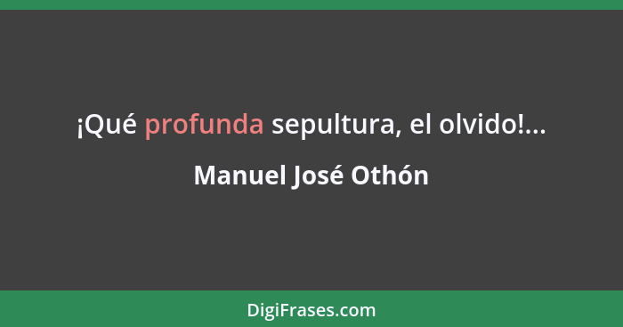 ¡Qué profunda sepultura, el olvido!...... - Manuel José Othón