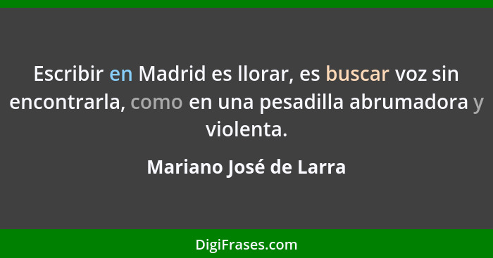 Escribir en Madrid es llorar, es buscar voz sin encontrarla, como en una pesadilla abrumadora y violenta.... - Mariano José de Larra