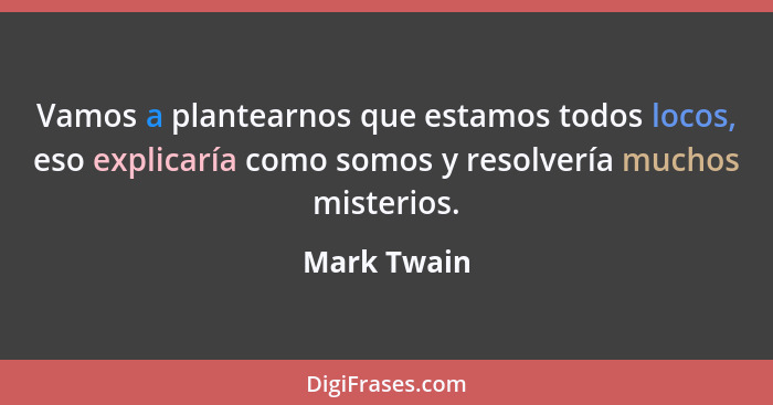 Vamos a plantearnos que estamos todos locos, eso explicaría como somos y resolvería muchos misterios.... - Mark Twain