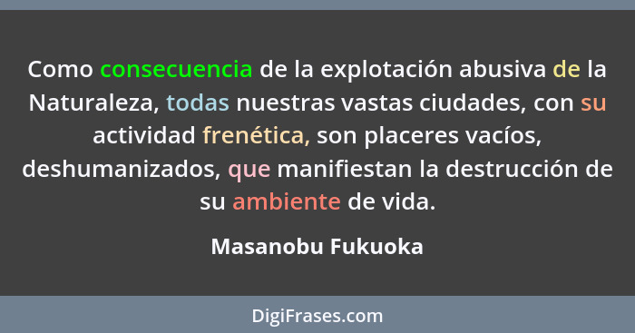 Como consecuencia de la explotación abusiva de la Naturaleza, todas nuestras vastas ciudades, con su actividad frenética, son place... - Masanobu Fukuoka