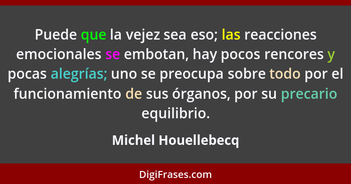 Puede que la vejez sea eso; las reacciones emocionales se embotan, hay pocos rencores y pocas alegrías; uno se preocupa sobre tod... - Michel Houellebecq