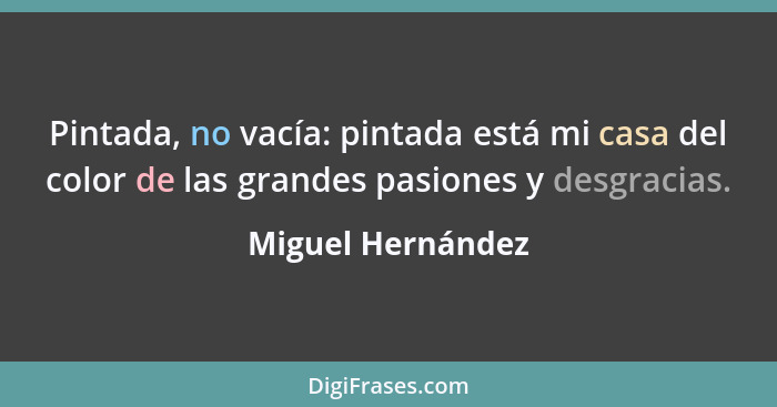 Pintada, no vacía: pintada está mi casa del color de las grandes pasiones y desgracias.... - Miguel Hernández